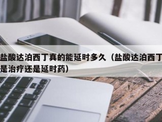 盐酸达泊西丁真的能延时多久（盐酸达泊西丁是治疗还是延时药）