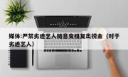 媒体:严禁劣迹艺人随意变相复出捞金（对于劣迹艺人）