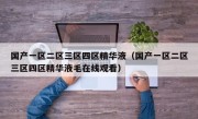 国产一区二区三区四区精华液（国产一区二区三区四区精华液毛在线观看）