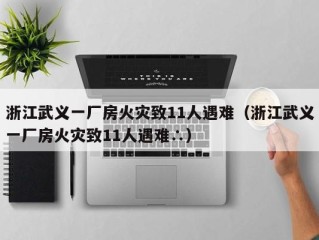 浙江武义一厂房火灾致11人遇难（浙江武义一厂房火灾致11人遇难∴）