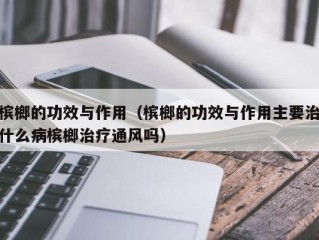 槟榔的功效与作用（槟榔的功效与作用主要治什么病槟榔治疗通风吗）