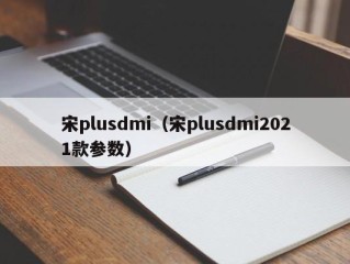 宋plusdmi（宋plusdmi2021款参数）