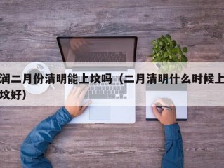 润二月份清明能上坟吗（二月清明什么时候上坟好）