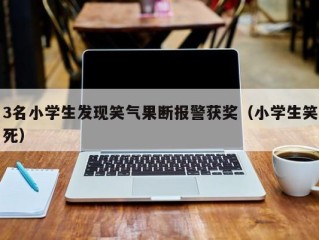 3名小学生发现笑气果断报警获奖（小学生笑死）