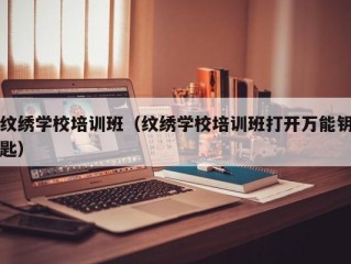 纹绣学校培训班（纹绣学校培训班打开万能钥匙）