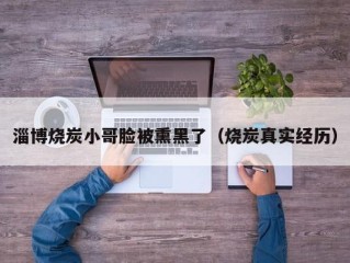 淄博烧炭小哥脸被熏黑了（烧炭真实经历）