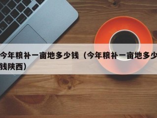 今年粮补一亩地多少钱（今年粮补一亩地多少钱陕西）