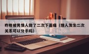 昨晚被男情人做了二次下面痛（情人发生二次关系可以分手吗）