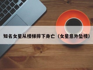知名女星从楼梯摔下身亡（女星意外坠楼）