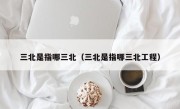 三北是指哪三北（三北是指哪三北工程）