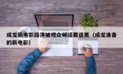 成龙新电影路演被观众喊话要退票（成龙准备的新电影）
