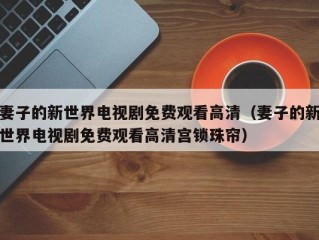 妻子的新世界电视剧免费观看高清（妻子的新世界电视剧免费观看高清宫锁珠帘）