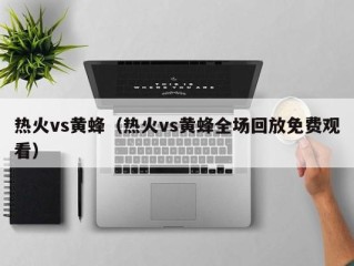 热火vs黄蜂（热火vs黄蜂全场回放免费观看）