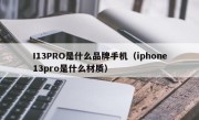I13PRO是什么品牌手机（iphone13pro是什么材质）