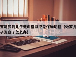 宝妈梦到儿子流血查监控见保姆动粗（做梦儿子流血了怎么办）