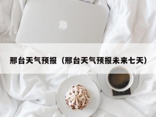 邢台天气预报（邢台天气预报未来七天）