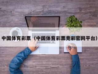 中国体育彩票（中国体育彩票竞彩官网平台）