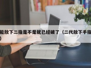 能放下二指是不是就已经破了（二代放下手指）
