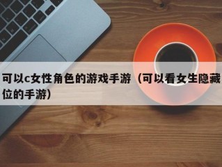 可以c女性角色的游戏手游（可以看女生隐藏位的手游）