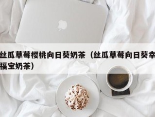 丝瓜草莓樱桃向日葵奶茶（丝瓜草莓向日葵幸福宝奶茶）