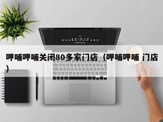呷哺呷哺关闭80多家门店（呷哺呷哺 门店）