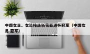 中国女足、女篮接连斩获亚洲杯冠军（中国女足 亚军）