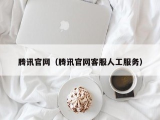 腾讯官网（腾讯官网客服人工服务）