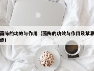 茵陈的功效与作用（茵陈的功效与作用及禁忌症）