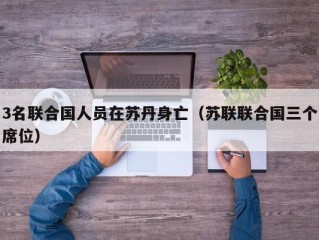3名联合国人员在苏丹身亡（苏联联合国三个席位）