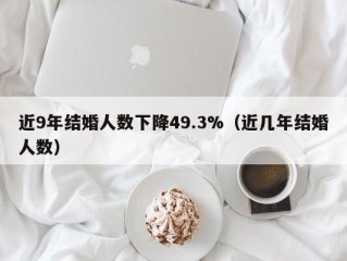 近9年结婚人数下降49.3%（近几年结婚人数）