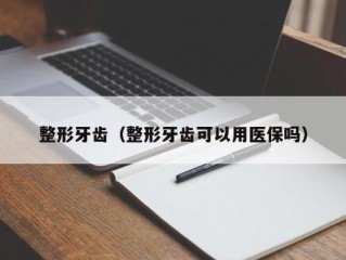 整形牙齿（整形牙齿可以用医保吗）