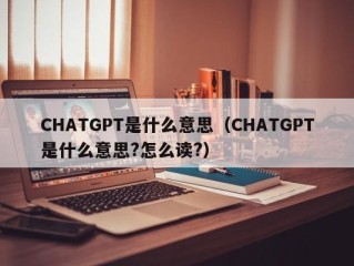 CHATGPT是什么意思（CHATGPT是什么意思?怎么读?）