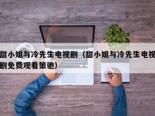 甜小姐与冷先生电视剧（甜小姐与冷先生电视剧免费观看策驰）