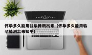 怀孕多久能用验孕棒测出来（怀孕多久能用验孕棒测出来知乎）
