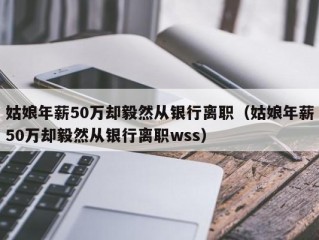 姑娘年薪50万却毅然从银行离职（姑娘年薪50万却毅然从银行离职wss）
