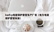 bwfrp电缆保护套管生产厂家（电力电缆保护套管标准）