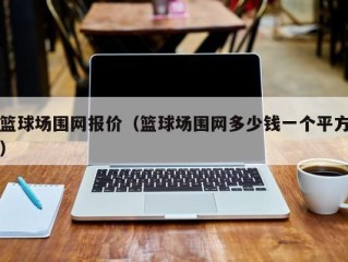 篮球场围网报价（篮球场围网多少钱一个平方）
