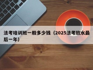 法考培训班一般多少钱（2025法考放水最后一年）