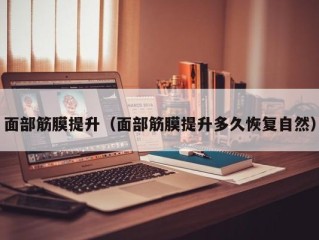 面部筋膜提升（面部筋膜提升多久恢复自然）