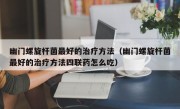 幽门螺旋杆菌最好的治疗方法（幽门螺旋杆菌最好的治疗方法四联药怎么吃）