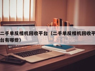 二手单反相机回收平台（二手单反相机回收平台有哪些）
