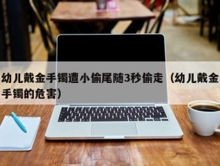 幼儿戴金手镯遭小偷尾随3秒偷走（幼儿戴金手镯的危害）