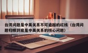 台湾问题是中美关系不可逾越的红线（台湾问题归根到底是中美关系的核心问题）