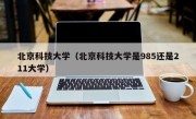 北京科技大学（北京科技大学是985还是211大学）