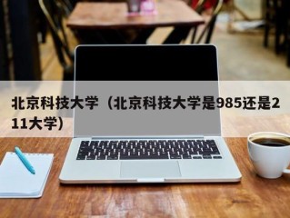 北京科技大学（北京科技大学是985还是211大学）