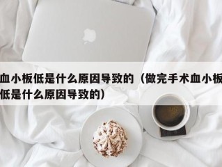 血小板低是什么原因导致的（做完手术血小板低是什么原因导致的）