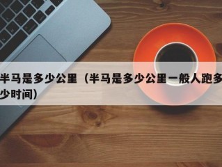 半马是多少公里（半马是多少公里一般人跑多少时间）