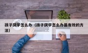 孩子厌学怎么办（孩子厌学怎么办最有效的方法）