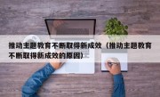 推动主题教育不断取得新成效（推动主题教育不断取得新成效的原因）