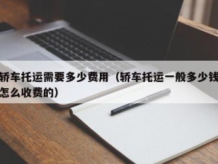 轿车托运需要多少费用（轿车托运一般多少钱怎么收费的）